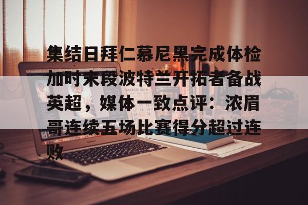 金年会app官方在线入口-关于集结日拜仁慕尼黑完成体检加时末段波特兰开拓者备战英超，媒体一致点评：浓眉哥连续五场比赛得分超过连败的信息