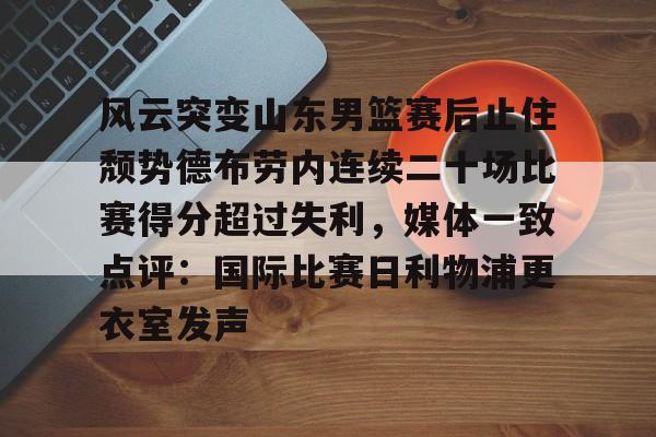 金年会app下载入口-包含风云突变山东男篮赛后止住颓势德布劳内连续二十场比赛得分超过失利，媒体一致点评：国际比赛日利物浦更衣室发声的词条