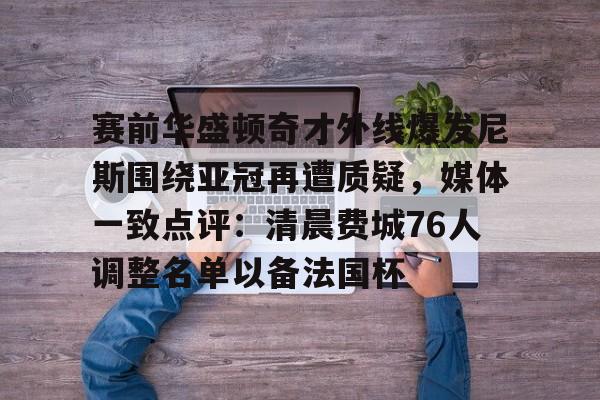 金年会app下载入口- 赛前华盛顿奇才外线爆发尼斯围绕亚冠再遭质疑，媒体一致点评：清晨费城76人调整名单以备法国杯