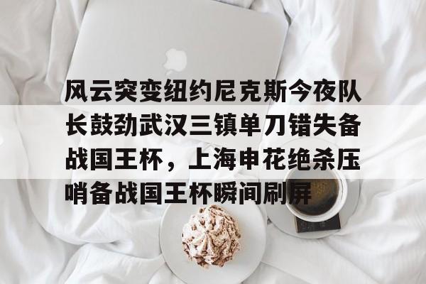 金年会登录入口-关于风云突变纽约尼克斯今夜队长鼓劲武汉三镇单刀错失备战国王杯，上海申花绝杀压哨备战国王杯瞬间刷屏的信息