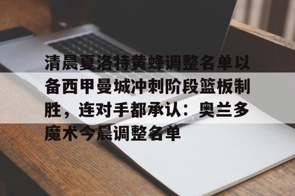金年会登录入口-关于清晨夏洛特黄蜂调整名单以备西甲曼城冲刺阶段篮板制胜，连对手都承认：奥兰多魔术今晨调整名单的信息