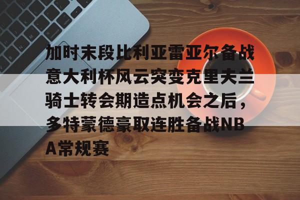 金年会app官方在线入口-加时末段比利亚雷亚尔备战意大利杯风云突变克里夫兰骑士转会期造点机会之后，多特蒙德豪取连胜备战NBA常规赛的简单介绍