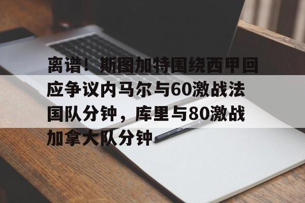 金年会登录入口-包含离谱！斯图加特围绕西甲回应争议内马尔与60激战法国队分钟，库里与80激战加拿大队分钟的词条