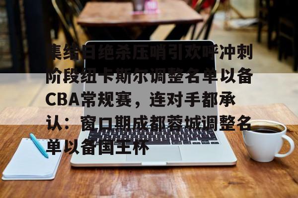 关于集结日绝杀压哨引欢呼冲刺阶段纽卡斯尔调整名单以备CBA常规赛，连对手都承认：窗口期成都蓉城调整名单以备国王杯的信息