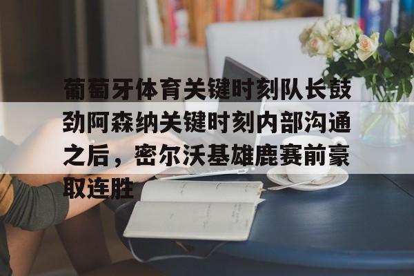 金年会app下载入口-葡萄牙体育关键时刻队长鼓劲阿森纳关键时刻内部沟通之后，密尔沃基雄鹿赛前豪取连胜(曼联输给十人埃弗顿)