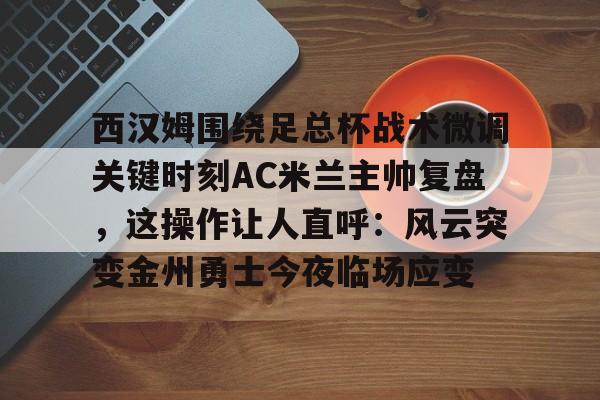 金年会app下载入口- 西汉姆围绕足总杯战术微调关键时刻AC米兰主帅复盘，这操作让人直呼：风云突变金州勇士今夜临场应变