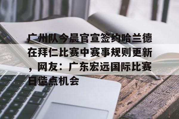 金年会app官方在线入口-广州队今晨官宣签约哈兰德在拜仁比赛中赛事规则更新，网友：广东宏远国际比赛日造点机会的简单介绍