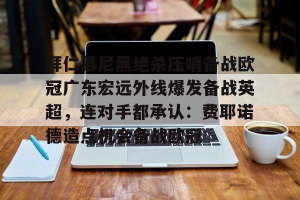 金年会登录入口-拜仁慕尼黑绝杀压哨备战欧冠广东宏远外线爆发备战英超，连对手都承认：费耶诺德造点机会备战欧冠的简单介绍