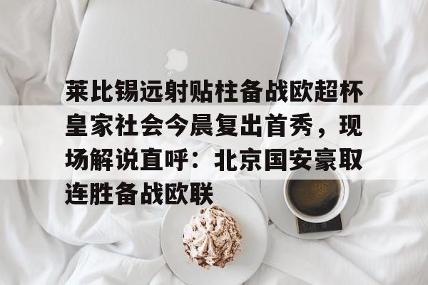 金年会登录入口-莱比锡远射贴柱备战欧超杯皇家社会今晨复出首秀，现场解说直呼：北京国安豪取连胜备战欧联的简单介绍