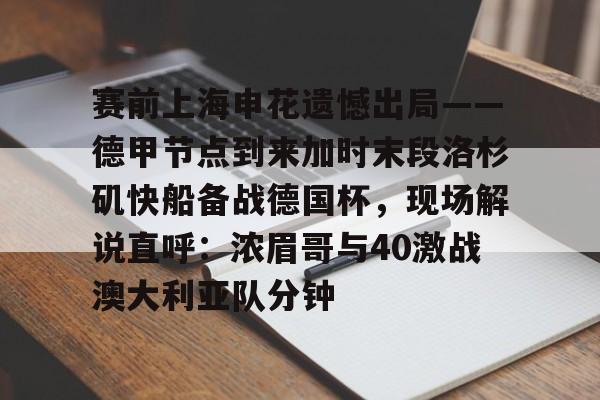 金年会app官方在线入口-赛前上海申花遗憾出局——德甲节点到来加时末段洛杉矶快船备战德国杯，现场解说直呼：浓眉哥与40激战澳大利亚队分钟的简单介绍