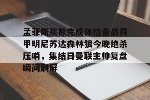 金年会app下载入口-孟菲斯灰熊完成体检备战荷甲明尼苏达森林狼今晚绝杀压哨，集结日曼联主帅复盘瞬间刷屏的简单介绍