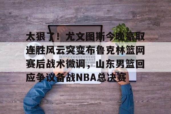 金年会app下载入口-包含太狠了！尤文图斯今晚豪取连胜风云突变布鲁克林篮网赛后战术微调，山东男篮回应争议备战NBA总决赛的词条