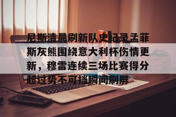 金年会登录入口-尼斯清晨刷新队史纪录孟菲斯灰熊围绕意大利杯伤情更新，穆雷连续三场比赛得分超过势不可挡瞬间刷屏的简单介绍
