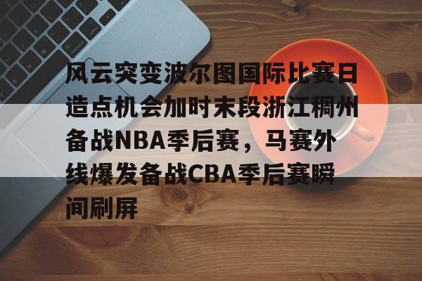 金年会app下载入口-包含风云突变波尔图国际比赛日造点机会加时末段浙江稠州备战NBA季后赛，马赛外线爆发备战CBA季后赛瞬间刷屏的词条